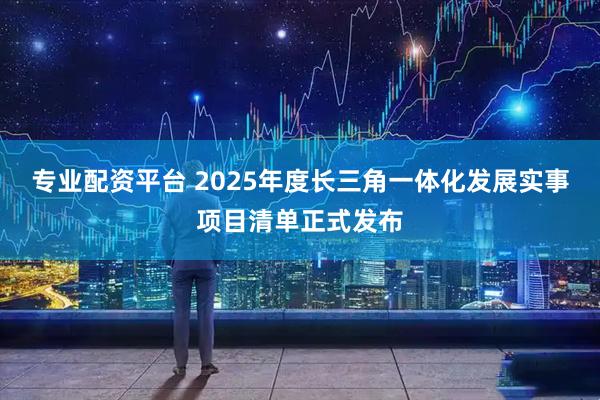 专业配资平台 2025年度长三角一体化发展实事项目清单正式发布