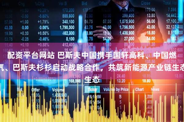 配资平台网站 巴斯夫中国携手国轩高科、中国燃气、巴斯夫杉杉启动战略合作，共筑新能源产业链生态