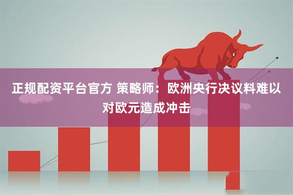 正规配资平台官方 策略师：欧洲央行决议料难以对欧元造成冲击
