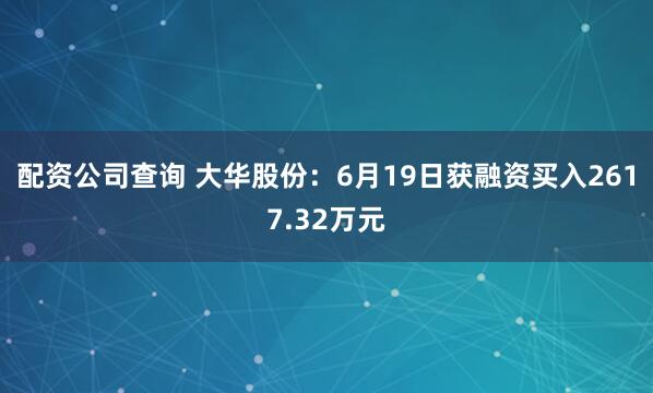 配资公司查询 大华股份：6月19日获融资买入2617.32万元