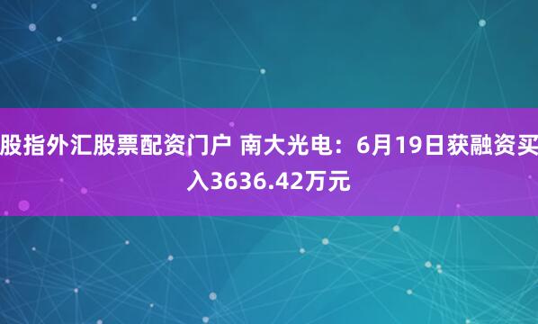 股指外汇股票配资门户 南大光电：6月19日获融资买入3636.42万元