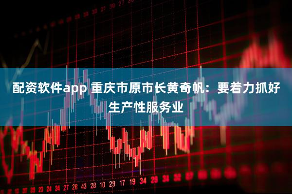 配资软件app 重庆市原市长黄奇帆：要着力抓好生产性服务业