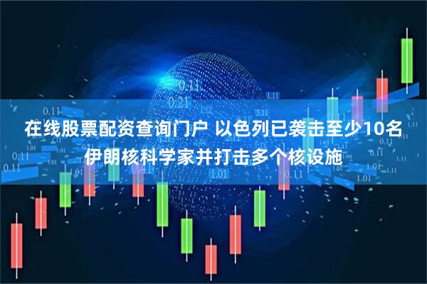 在线股票配资查询门户 以色列已袭击至少10名伊朗核科学家并打击多个核设施
