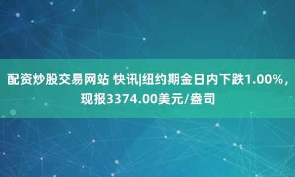 配资炒股交易网站 快讯|纽约期金日内下跌1.00%，现报3374.00美元/盎司