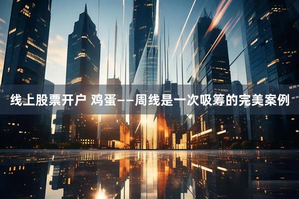 线上股票开户 鸡蛋——周线是一次吸筹的完美案例