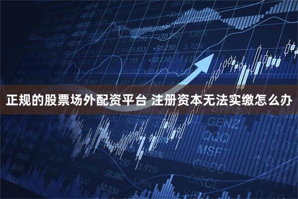 正规的股票场外配资平台 注册资本无法实缴怎么办