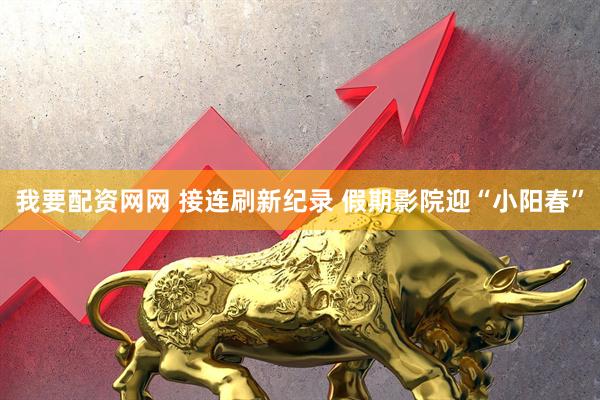我要配资网网 接连刷新纪录 假期影院迎“小阳春”