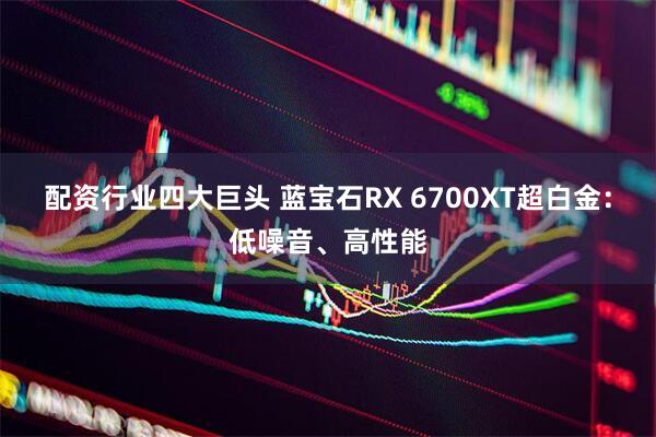 配资行业四大巨头 蓝宝石RX 6700XT超白金：低噪音、高性能