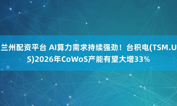 兰州配资平台 AI算力需求持续强劲！台积电(TSM.US)2026年CoWoS产能有望大增33%