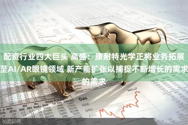 配资行业四大巨头 高盛：康耐特光学正将业务拓展至AI/AR眼镜领域 新产能扩张以捕捉不断增长的需求