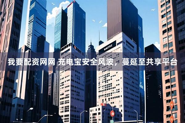 我要配资网网 充电宝安全风波，蔓延至共享平台