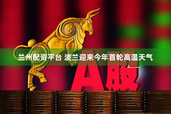 兰州配资平台 波兰迎来今年首轮高温天气