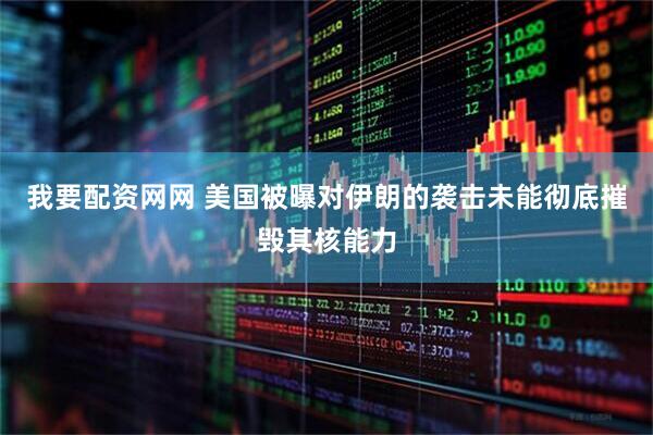 我要配资网网 美国被曝对伊朗的袭击未能彻底摧毁其核能力