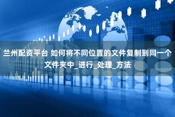 兰州配资平台 如何将不同位置的文件复制到同一个文件夹中_进行_处理_方法