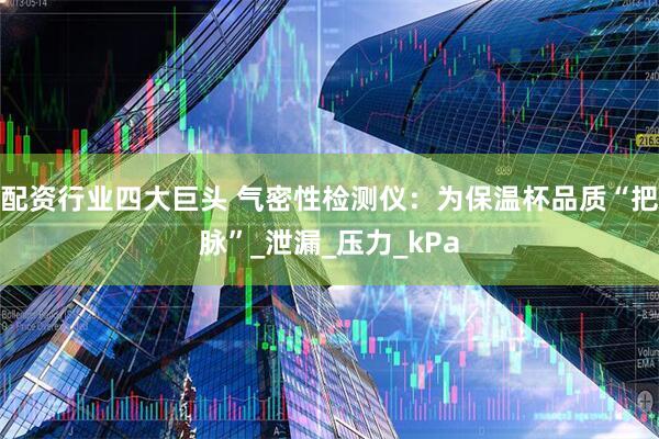 配资行业四大巨头 气密性检测仪：为保温杯品质“把脉”_泄漏_压力_kPa