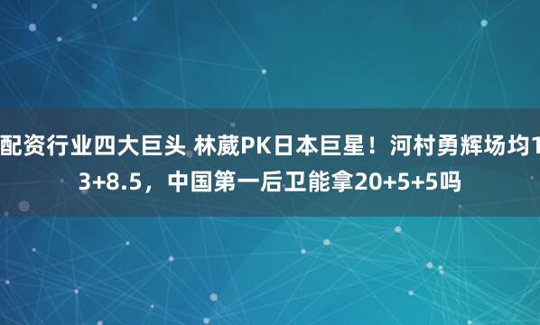 配资行业四大巨头 林葳PK日本巨星！河村勇辉场均13+8.5，中国第一后卫能拿20+5+5吗