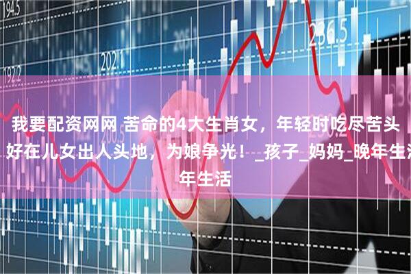 我要配资网网 苦命的4大生肖女，年轻时吃尽苦头，好在儿女出人头地，为娘争光！_孩子_妈妈_晚年生活