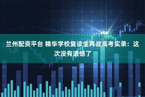 兰州配资平台 精华学校复读生再战高考实录：这次没有遗憾了