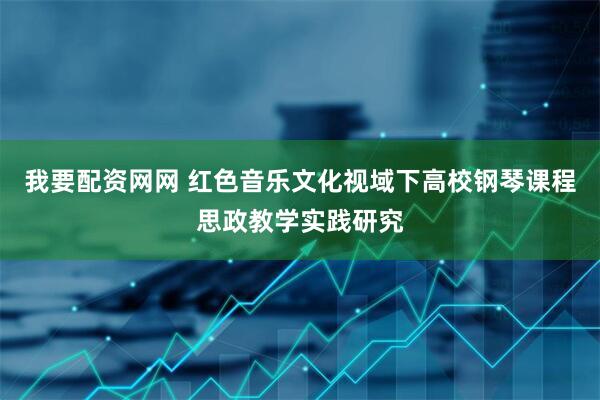 我要配资网网 红色音乐文化视域下高校钢琴课程思政教学实践研究