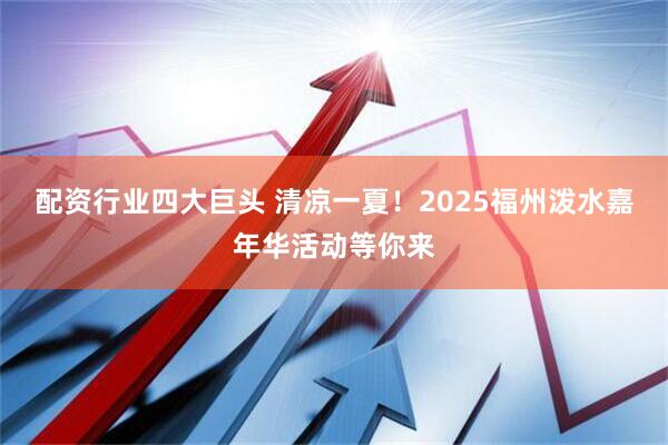 配资行业四大巨头 清凉一夏！2025福州泼水嘉年华活动等你来