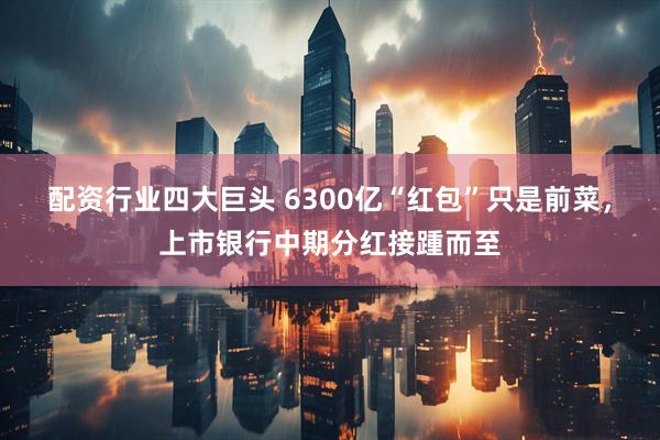 配资行业四大巨头 6300亿“红包”只是前菜，上市银行中期分红接踵而至