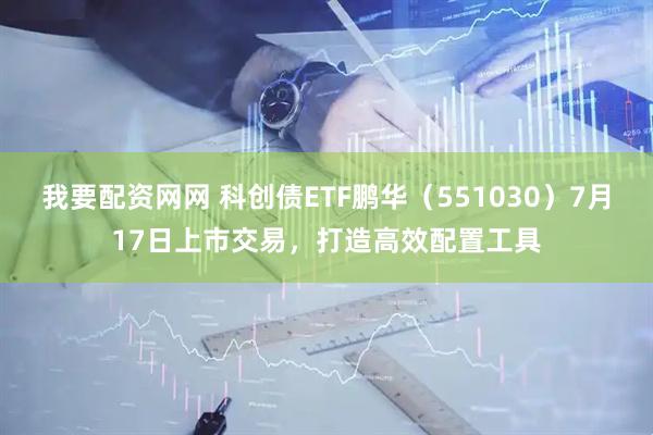 我要配资网网 科创债ETF鹏华（551030）7月17日上市交易，打造高效配置工具