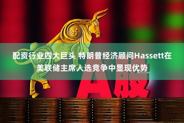 配资行业四大巨头 特朗普经济顾问Hassett在美联储主席人选竞争中显现优势