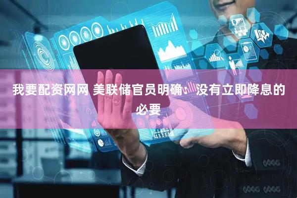 我要配资网网 美联储官员明确：没有立即降息的必要