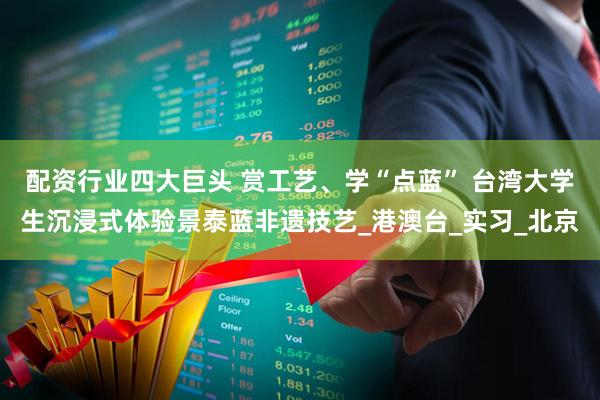 配资行业四大巨头 赏工艺、学“点蓝” 台湾大学生沉浸式体验景泰蓝非遗技艺_港澳台_实习_北京