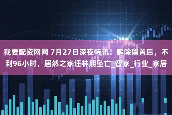 我要配资网网 7月27日深夜特讯！解除留置后，不到96小时，居然之家汪林朋坠亡_智家_行业_家居