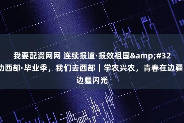 我要配资网网 连续报道·报效祖国&#32;建功西部·毕业季，我们去西部｜学农兴农，青春在边疆闪光