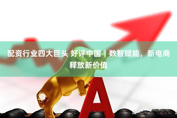 配资行业四大巨头 好评中国｜数智赋能，新电商释放新价值