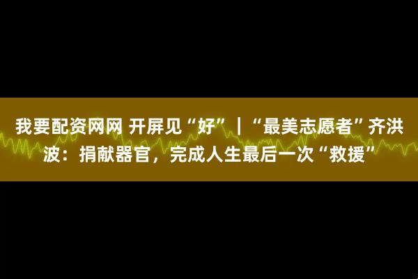 我要配资网网 开屏见“好”｜“最美志愿者”齐洪波：捐献器官，完成人生最后一次“救援”