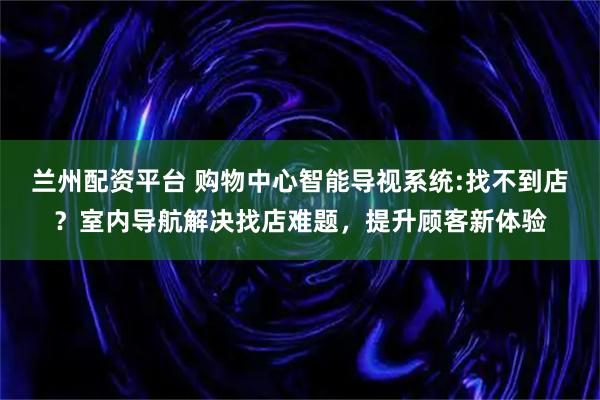 兰州配资平台 购物中心智能导视系统:找不到店？室内导航解决找店难题，提升顾客新体验