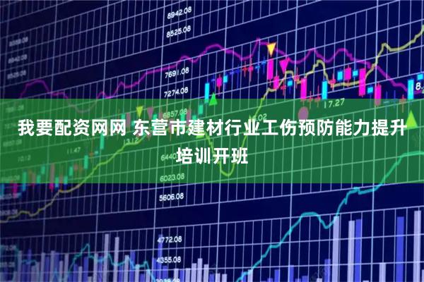 我要配资网网 东营市建材行业工伤预防能力提升培训开班