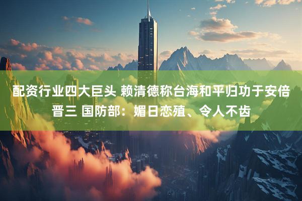 配资行业四大巨头 赖清德称台海和平归功于安倍晋三 国防部：媚日恋殖、令人不齿
