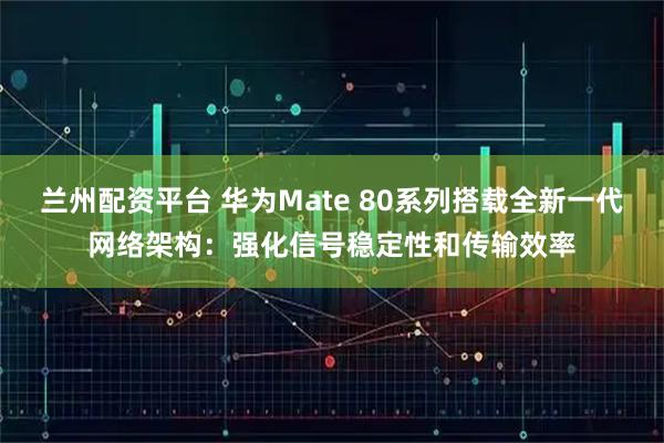 兰州配资平台 华为Mate 80系列搭载全新一代网络架构:强化信号稳定性和传输效率