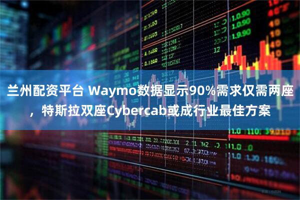 兰州配资平台 Waymo数据显示90%需求仅需两座，特斯拉双座Cybercab或成行业最佳方案