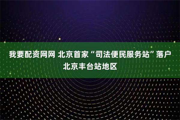 我要配资网网 北京首家“司法便民服务站”落户北京丰台站地区