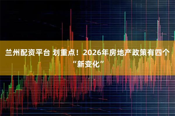 兰州配资平台 划重点！2026年房地产政策有四个“新变化”