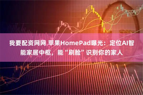 我要配资网网 苹果HomePad曝光:定位AI智能家居中枢,能“刷脸”识别你的家人