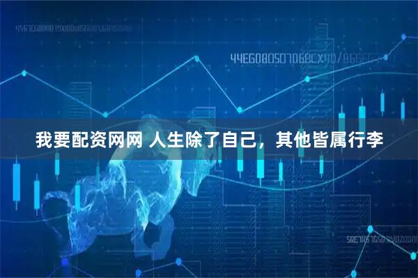 我要配资网网 人生除了自己,其他皆属行李