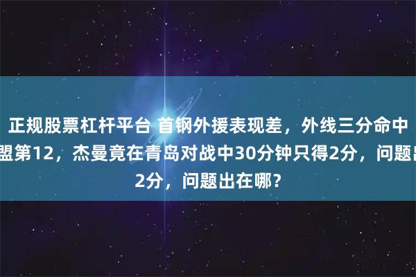 正规股票杠杆平台 首钢外援表现差，外线三分命中率排联盟第12，杰曼竟在青岛对战中30分钟只得2分，问题出在哪？