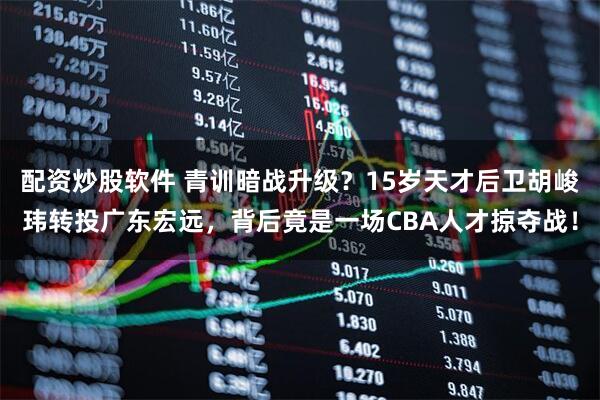 配资炒股软件 青训暗战升级？15岁天才后卫胡峻玮转投广东宏远，背后竟是一场CBA人才掠夺战！