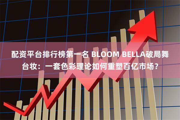 配资平台排行榜第一名 BLOOM BELLA破局舞台妆：一套色彩理论如何重塑百亿市场？