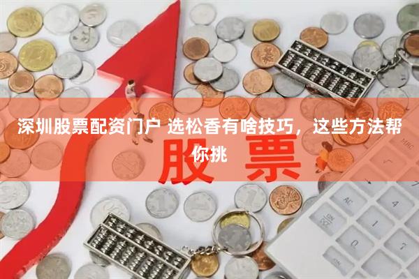 深圳股票配资门户 选松香有啥技巧，这些方法帮你挑
