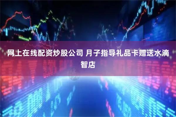 网上在线配资炒股公司 月子指导礼品卡赠送水滴智店