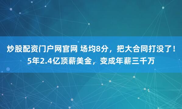 炒股配资门户网官网 场均8分，把大合同打没了！5年2.4亿顶薪美金，变成年薪三千万