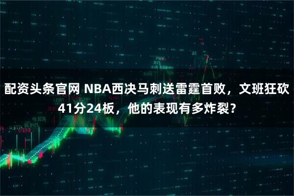 配资头条官网 NBA西决马刺送雷霆首败，文班狂砍41分24板，他的表现有多炸裂？
