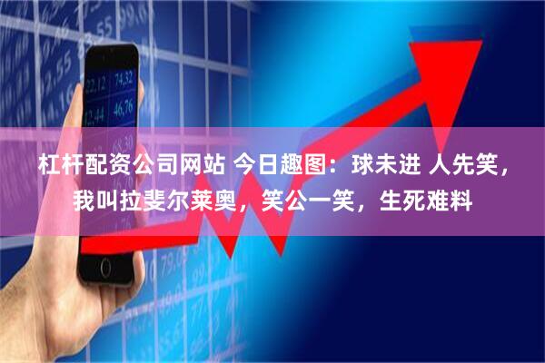 杠杆配资公司网站 今日趣图：球未进 人先笑，我叫拉斐尔莱奥，笑公一笑，生死难料